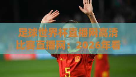 足球世界杯直播网高清比赛直播网:2026年看球首选平台实测报告