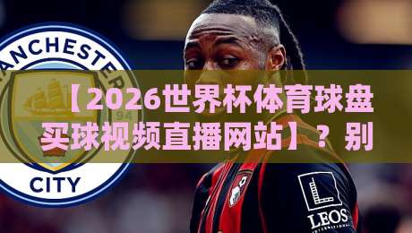 【2026世界杯体育球盘买球视频直播网站】？别被忽悠了！教你挑真正的直播平台