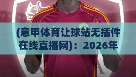 (意甲体育让球站无插件在线直播网):2026年老球迷都在用的高清看球新姿势,你get了吗?