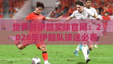 世界杯伊朗买球官网：2026年伊朗队球迷必看指南（附赛事前瞻）