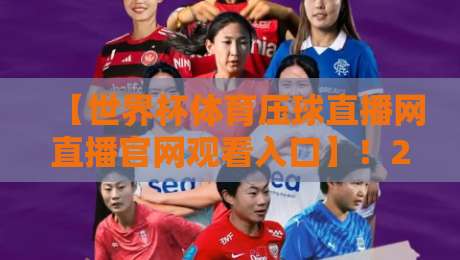 【世界杯体育压球直播网直播官网观看入口】！2026年观赛必备指南