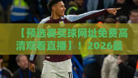 【预选赛买球网址免费高清观看直播】!2026最新渠道与避坑指南