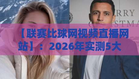 【联赛比球网视频直播网站】:2026年实测5大高性价比平台,球迷必藏!