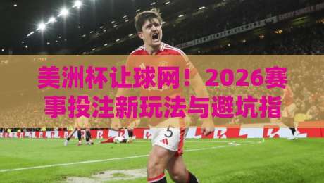 美洲杯让球网！2026赛事投注新玩法与避坑指南