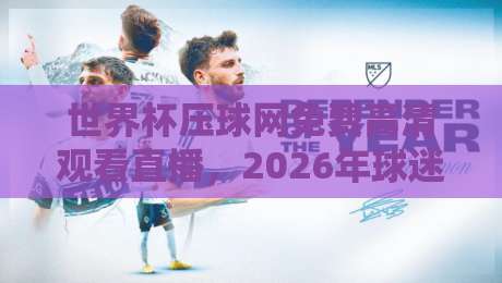 世界杯压球网免费高清观看直播,2026年球迷必备的观赛指南