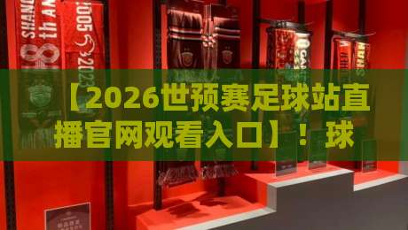 【2026世预赛足球站直播官网观看入口】！球迷必收藏的官方通道与避坑指南