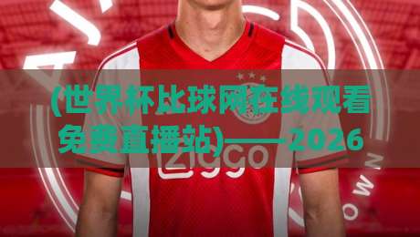 (世界杯比球网在线观看免费直播站)——2026年世界杯免费观看指南与实测体验