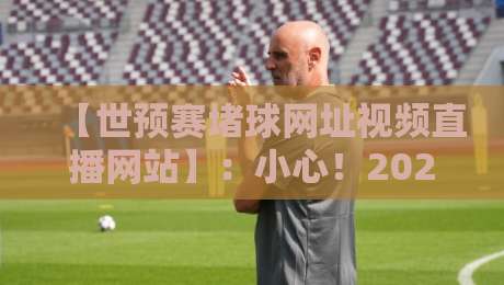 【世预赛堵球网址视频直播网站】：小心！2026世预赛直播里的赌球陷阱，你中招了吗？