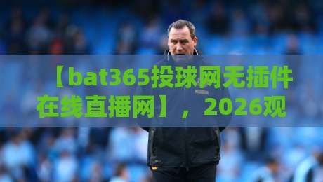 【bat365投球网无插件在线直播网】，2026观赛新选择：零卡顿、全免费，你试过吗？