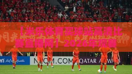 【米乐体育买球站高清比赛直播网】2026年观赛新体验，高清直播与即时比分一手掌握！