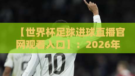 【世界杯足球进球直播官网观看入口】：2026年看球指南，这些入口别错过！