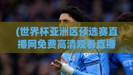 (世界杯亚洲区预选赛直播网免费高清观看直播)——世界杯亚洲区预选赛直播网免费高清观看直播全程攻略