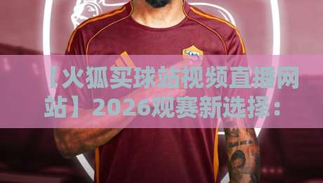 【火狐买球站视频直播网站】2026观赛新选择：高清流畅+实时比分，你体验了吗？