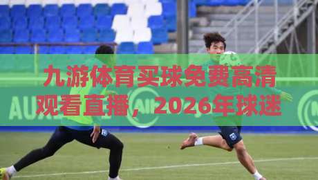 九游体育买球免费高清观看直播,2026年球迷都在用的新平台(九游体育)