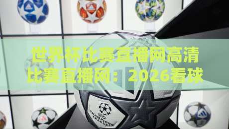 世界杯比赛直播网高清比赛直播网:2026看球首选【世界杯比赛直播网高清比赛直播网】指南