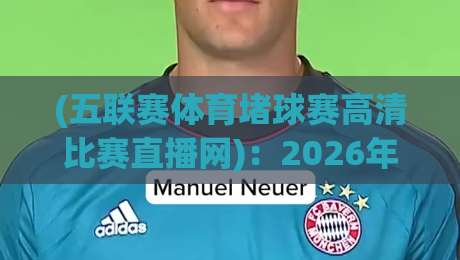 (五联赛体育堵球赛高清比赛直播网):2026年观赛新宠,高清流畅不卡顿你试过吗?