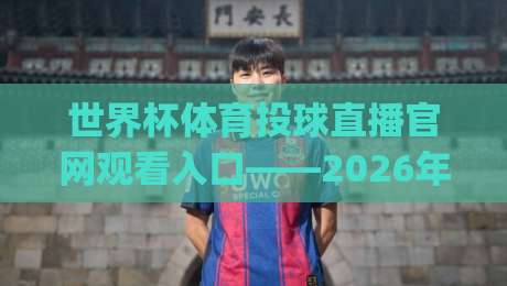 世界杯体育投球直播官网观看入口——2026年最新观看地址与操作指南(世界杯体育投球直播)