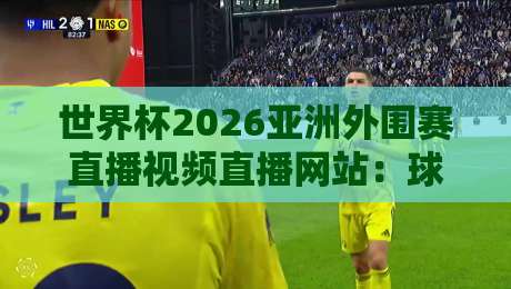 世界杯2026亚洲外围赛直播视频直播网站:球迷必收的观赛指南