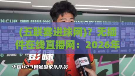 (五联赛进球网)？无插件在线直播网：2026年观赛新姿势