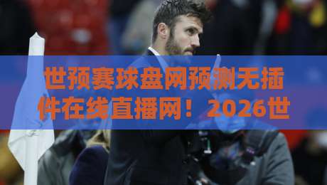 世预赛球盘网预测无插件在线直播网！2026世预赛观赛新选择【世预赛球盘网预测无插件在线直播网】
