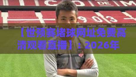 【世预赛堵球网址免费高清观看直播】: 2026年最全观赛指南，别再被坑了！