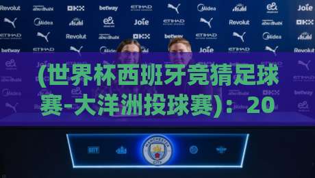 (世界杯西班牙竞猜足球赛-大洋洲投球赛)：2026年新玩法，不看你会后悔的！