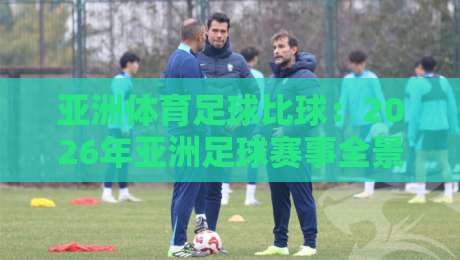亚洲体育足球比球：2026年亚洲足球赛事全景解析与深度观察