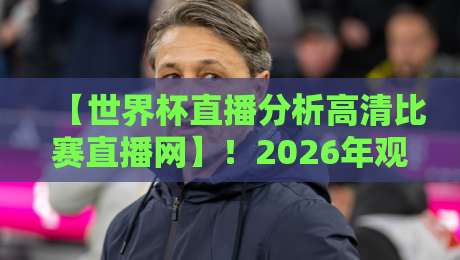 【世界杯直播分析高清比赛直播网】！2026年观赛指南：如何找到最靠谱的高清源？