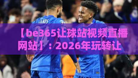 【be365让球站视频直播网站】: 2026年玩转让球盘口,这3个技巧你必须掌握!