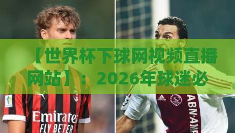 【世界杯下球网视频直播网站】：2026年球迷必备的观赛神器，你get了吗？