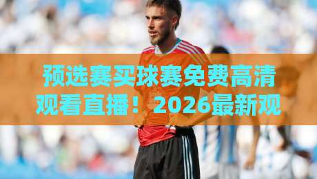 预选赛买球赛免费高清观看直播!2026最新观赛指南与避坑攻略