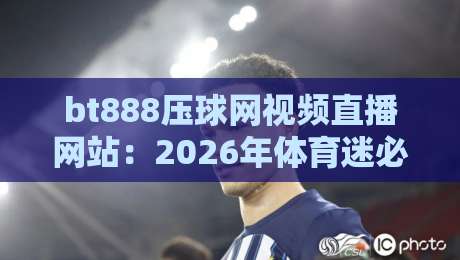 bt888压球网视频直播网站：2026年体育迷必看的五大理由