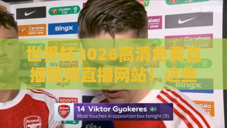 世界杯2026高清免费直播视频直播网站!这些观看渠道你都知道吗?(世界杯2026高清免费直播视频直播网站)