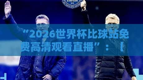 “2026世界杯比球站免费高清观看直播”：【2026世界杯比球站】免费高清观看直播全攻略
