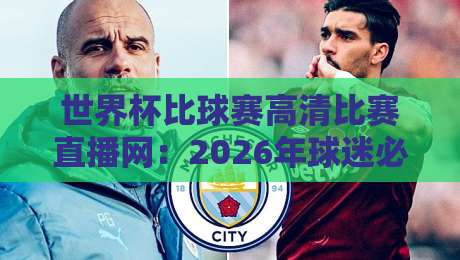 世界杯比球赛高清比赛直播网:2026年球迷必备的高清观赛指南