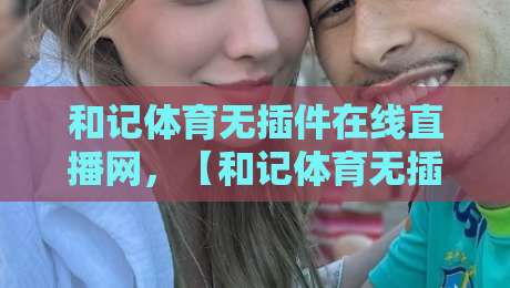 和记体育无插件在线直播网，【和记体育无插件在线直播网】2026免费看球新姿势，懂的都懂！