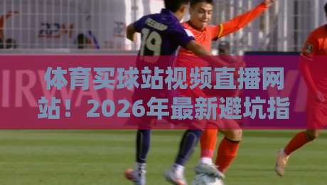 体育买球站视频直播网站！2026年最新避坑指南+实测推荐（体育直播平台）