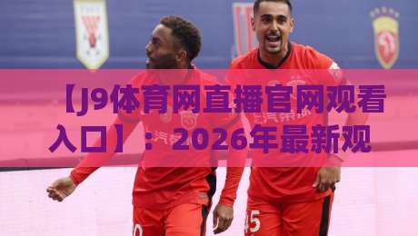 【J9体育网直播官网观看入口】：2026年最新观赛指南与入口详解
