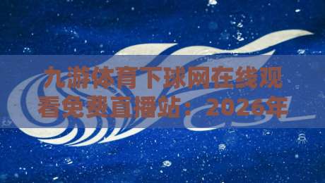九游体育下球网在线观看免费直播站：2026年体育迷的新宠，你还没试过？