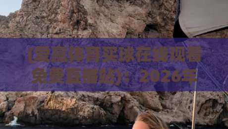 (爱赢体育买球在线观看免费直播站)：2026年实测对比+避坑指南【爱赢体育买球在线观看免费直播站】你必须知道的三个真相