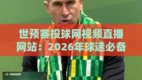 世预赛投球网视频直播网站：2026年球迷必备观赛指南