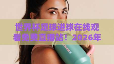 世界杯足球进球在线观看免费直播站！2026年球迷必知的5个观赛技巧
