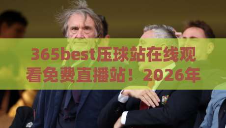 365best压球站在线观看免费直播站!2026年最全观赛指南来了