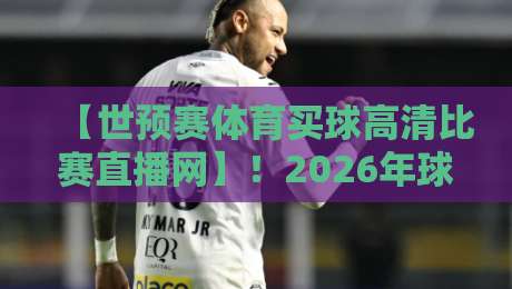 【世预赛体育买球高清比赛直播网】!2026年球迷必看的五大观赛新姿势