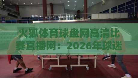 火狐体育球盘网高清比赛直播网:2026年球迷必看的四大核心优势