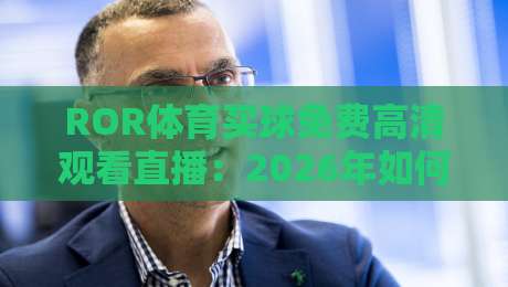 ROR体育买球免费高清观看直播：2026年如何找到靠谱的赛事入口？