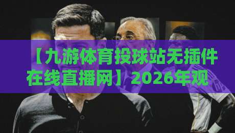 【九游体育投球站无插件在线直播网】2026年观赛新体验：为什么它成了球迷首选？