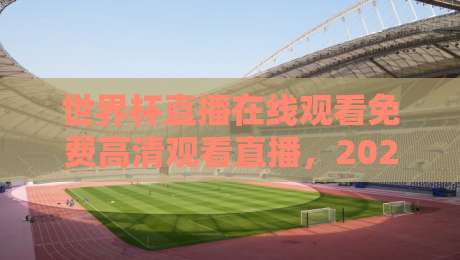 世界杯直播在线观看免费高清观看直播,2026年这些平台让你爽到飞起!