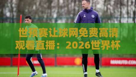 世预赛让球网免费高清观看直播：2026世界杯预选赛【世预赛让球网免费高清观看直播】最新观赛渠道盘点
