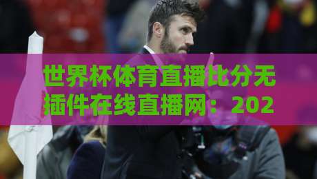 世界杯体育直播比分无插件在线直播网:2026观赛神器,你选对了吗?【世界杯体育直播比分无插件在线直播网】